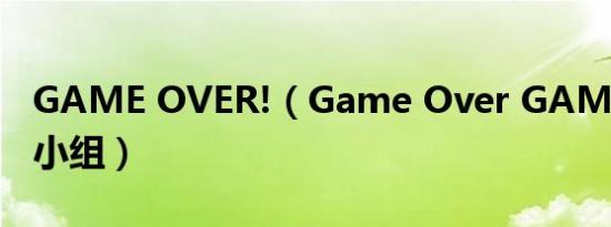 GAME OVER!（Game Over GAME OVER小组）