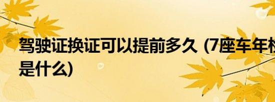 驾驶证换证可以提前多久 (7座车年检新规定是什么)