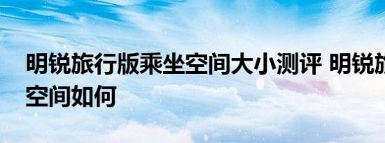 明锐旅行版乘坐空间大小测评 明锐旅行后排空间如何