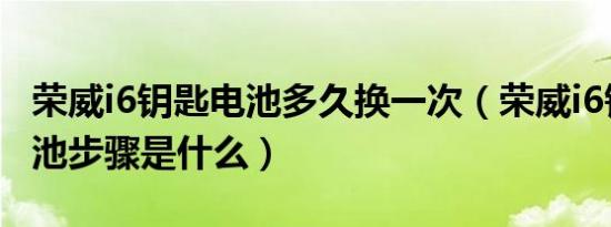 荣威i6钥匙电池多久换一次（荣威i6钥匙换电池步骤是什么）