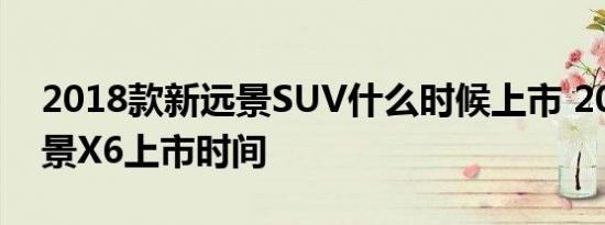 2018款新远景SUV什么时候上市 2018款远景X6上市时间