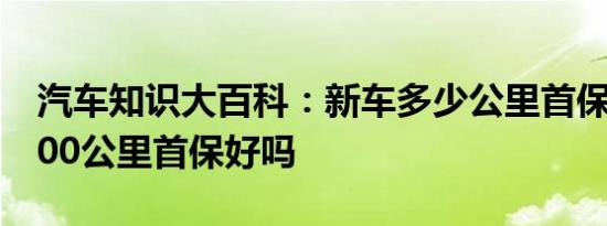 汽车知识大百科：新车多少公里首保 新车3000公里首保好吗