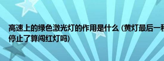 高速上的绿色激光灯的作用是什么 (黄灯最后一秒前轮过线停止了算闯红灯吗)