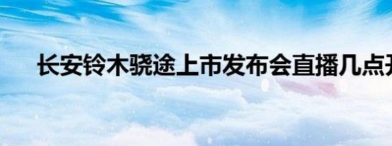 长安铃木骁途上市发布会直播几点开始