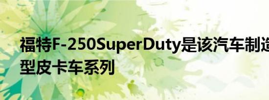 福特F-250SuperDuty是该汽车制造商的重型皮卡车系列