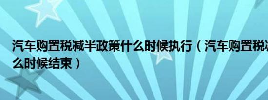 汽车购置税减半政策什么时候执行（汽车购置税减半政策什么时候结束）