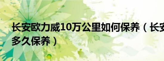 长安欧力威10万公里如何保养（长安欧力威多久保养）