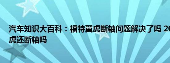 汽车知识大百科：福特翼虎断轴问题解决了吗 2017福特翼虎还断轴吗