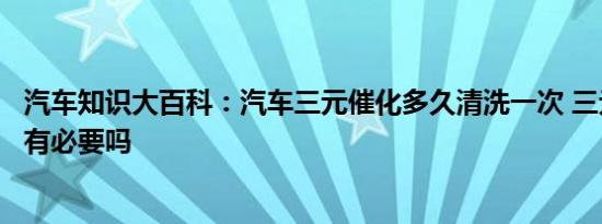 汽车知识大百科：汽车三元催化多久清洗一次 三元催化清洗有必要吗