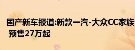 国产新车报道:新款一汽-大众CC家族今日上市 预售27万起