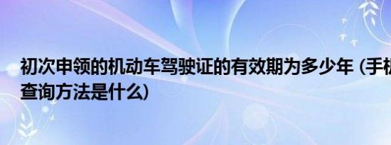 初次申领的机动车驾驶证的有效期为多少年 (手机快速违章查询方法是什么)