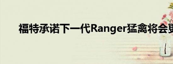 福特承诺下一代Ranger猛禽将会更好