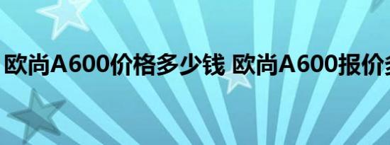 欧尚A600价格多少钱 欧尚A600报价多少钱 