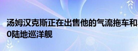 汤姆汉克斯正在出售他的气流拖车和丰田 FJ40陆地巡洋舰