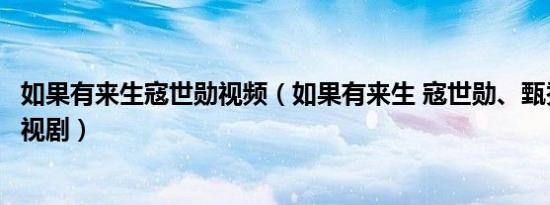 如果有来生寇世勋视频（如果有来生 寇世勋、甄秀珍主演电视剧）