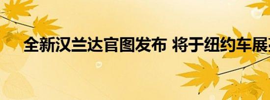 全新汉兰达官图发布 将于纽约车展亮相