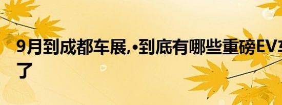 9月到成都车展,·到底有哪些重磅EV车型上市了