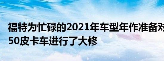 福特为忙碌的2021年车型年作准备对福特F-150皮卡车进行了大修