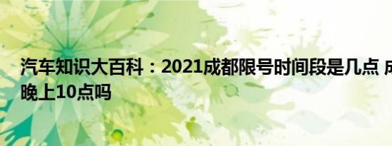 汽车知识大百科：2021成都限号时间段是几点 成都限号到晚上10点吗