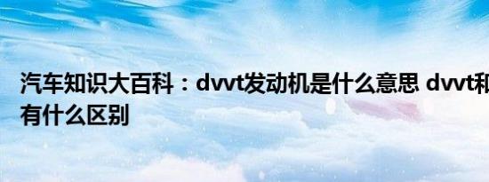 汽车知识大百科：dvvt发动机是什么意思 dvvt和vvt发动机有什么区别