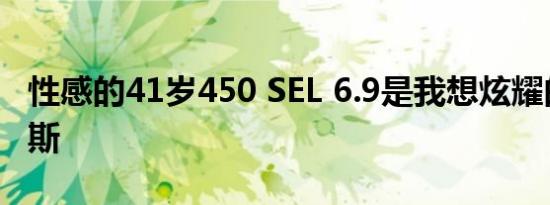 性感的41岁450 SEL 6.9是我想炫耀的梅赛德斯