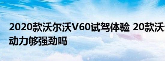 2020款沃尔沃V60试驾体验 20款沃尔沃V60动力够强劲吗 