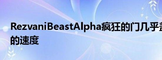 RezvaniBeastAlpha疯狂的门几乎盖过了它的速度