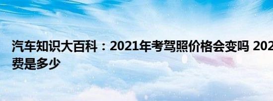 汽车知识大百科：2021年考驾照价格会变吗 2021年驾照学费是多少