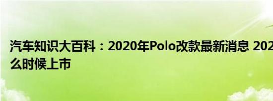 汽车知识大百科：2020年Polo改款最新消息 2020款Polo什么时候上市