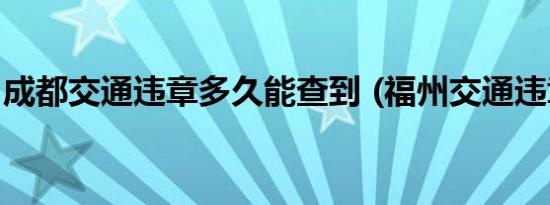 成都交通违章多久能查到 (福州交通违章多久)