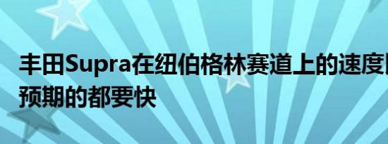 丰田Supra在纽伯格林赛道上的速度比任何人预期的都要快