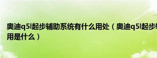 奥迪q5l起步辅助系统有什么用处（奥迪q5l起步辅助系统作用是什么）