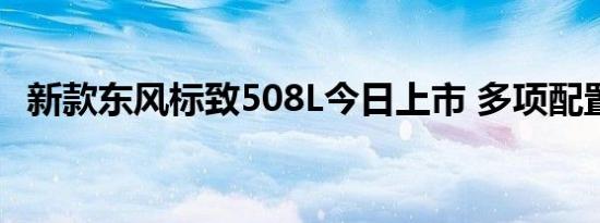 新款东风标致508L今日上市 多项配置升级