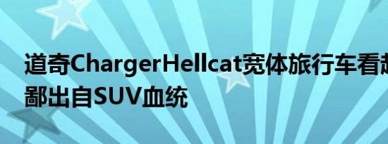 道奇ChargerHellcat宽体旅行车看起来很卑鄙出自SUV血统