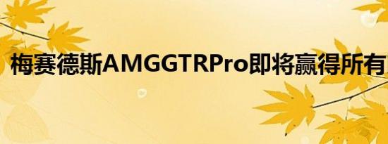 梅赛德斯AMGGTRPro即将赢得所有比赛日