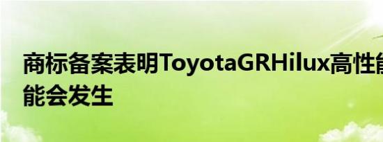 商标备案表明ToyotaGRHilux高性能卡车可能会发生