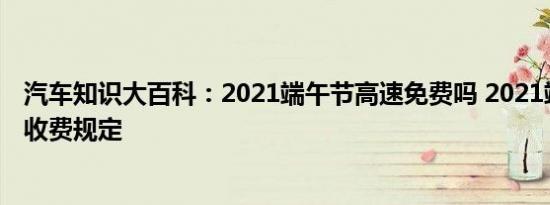 汽车知识大百科：2021端午节高速免费吗 2021端午节高速收费规定