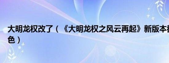 大明龙权改了（《大明龙权之风云再起》新版本都有哪些特色）