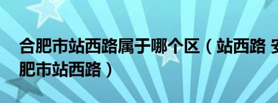 合肥市站西路属于哪个区（站西路 安徽省合肥市站西路）