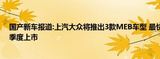 国产新车报道:上汽大众将推出3款MEB车型 最快明年第一季度上市