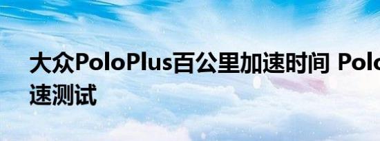 大众PoloPlus百公里加速时间 PoloPlus加速测试