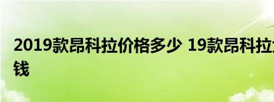 2019款昂科拉价格多少 19款昂科拉大概多少钱 