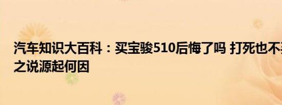 汽车知识大百科：买宝骏510后悔了吗 打死也不买宝骏510之说源起何因