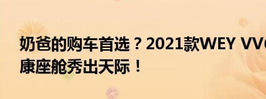 奶爸的购车首选？2021款WEY VV6智慧健康座舱秀出天际！