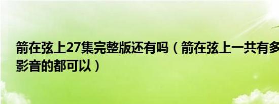 箭在弦上27集完整版还有吗（箭在弦上一共有多少集,百度影音的都可以）