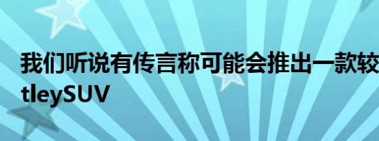 我们听说有传言称可能会推出一款较小的BentleySUV