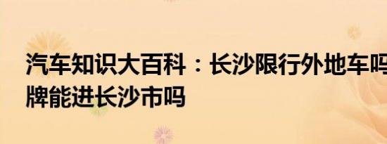 汽车知识大百科：长沙限行外地车吗 外地车牌能进长沙市吗