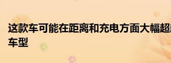 这款车可能在距离和充电方面大幅超越特斯拉车型