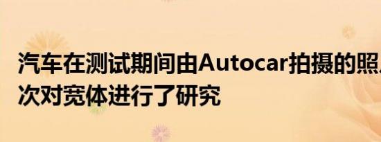 汽车在测试期间由Autocar拍摄的照片我们首次对宽体进行了研究