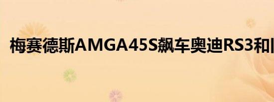 梅赛德斯AMGA45S飙车奥迪RS3和旧A45